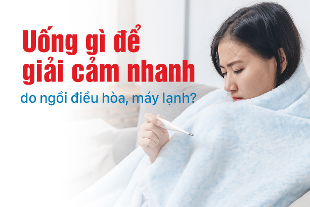 Uống gì để giải cảm nhanh do ngồi điều hòa, máy lạnh?