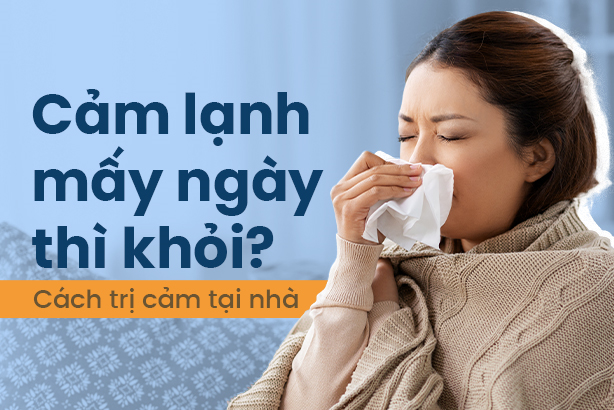Cảm lạnh mấy ngày thì khỏi? Cách trị cảm tại nhà