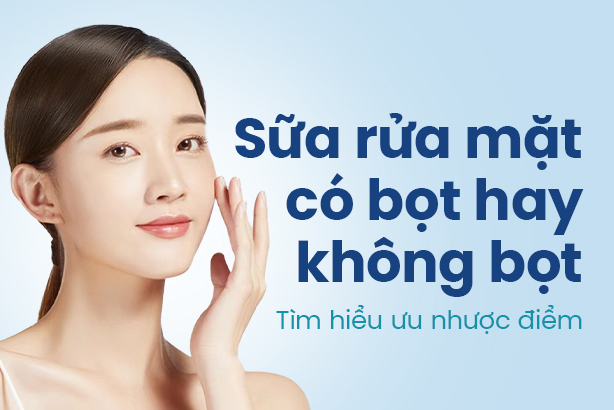 Sữa rửa mặt có bọt hay không bọt – Tìm hiểu ưu nhược điểm