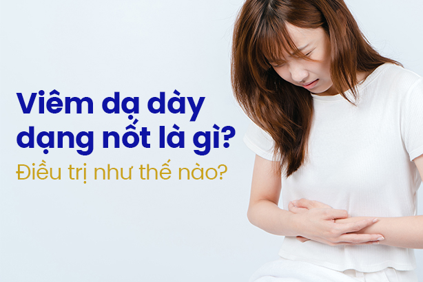 Viêm dạ dày dạng nốt là gì? Điều trị như thế nào?