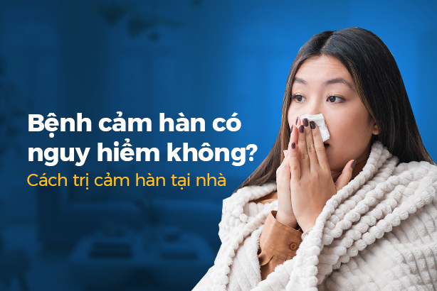 Bệnh cảm hàn có nguy hiểm không? Cách trị cảm hàn tại nhà