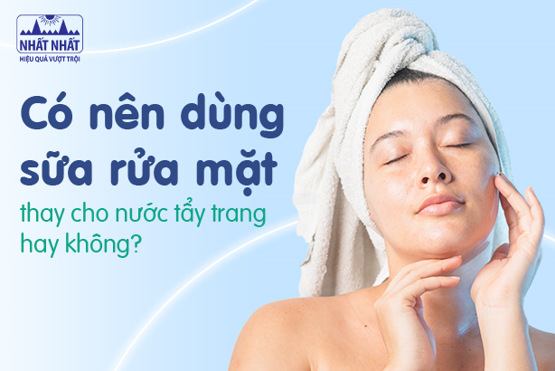 Có nên dùng sữa rửa mặt thay cho nước tẩy trang hay không? 
