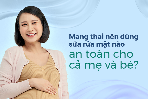Mang thai nên dùng sữa rửa mặt nào an toàn cho cả mẹ và bé?