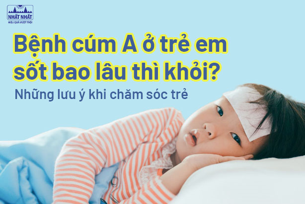 Bệnh cúm A ở trẻ em sốt bao lâu thì khỏi? Những lưu ý khi chăm sóc trẻ