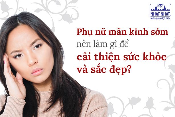 Phụ nữ mãn kinh sớm nên làm gì để cải thiện sức khỏe và sắc đẹp?