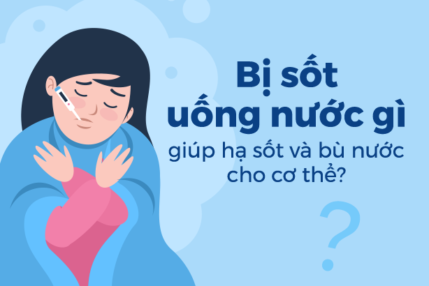 Bị sốt uống nước gì để giúp hạ sốt và bù nước cho cơ thể?