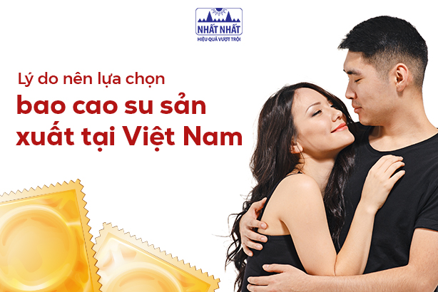 Lý do nên lựa chọn bao cao su sản xuất tại Việt Nam