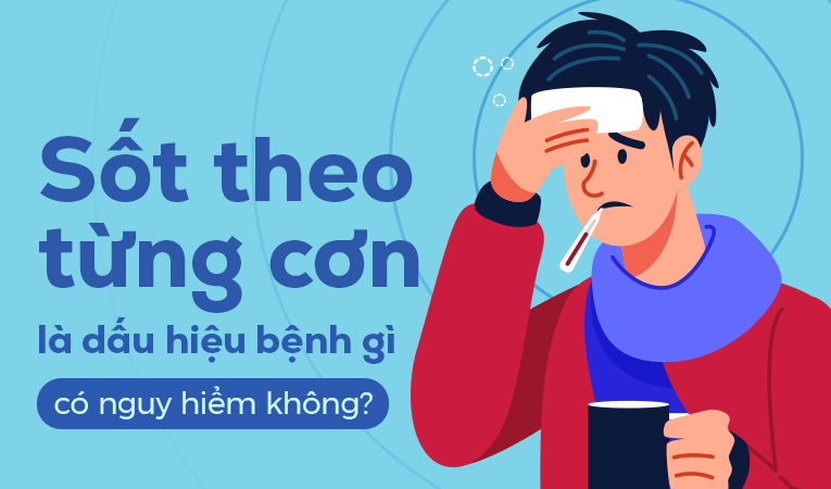 Sốt theo từng cơn là dấu hiệu bệnh gì, có nguy hiểm không?