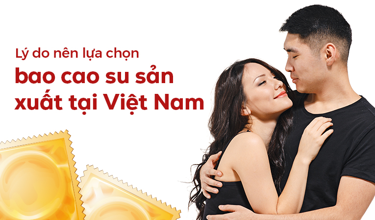 Lý do nên lựa chọn bao cao su sản xuất tại Việt Nam