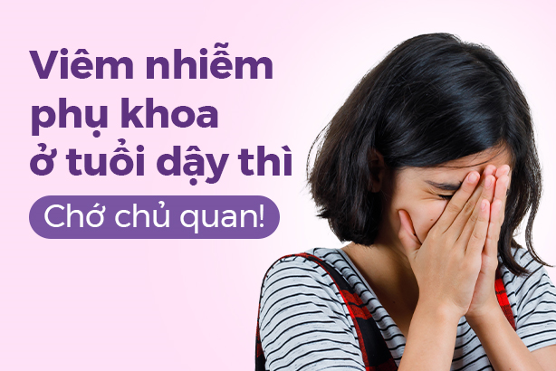 Viêm nhiễm phụ khoa ở tuổi dậy thì: Chớ chủ quan!