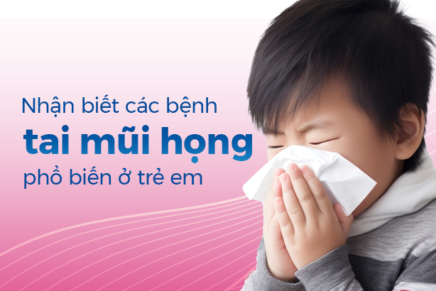 Nhận biết các bệnh tai mũi họng phổ biến ở trẻ em