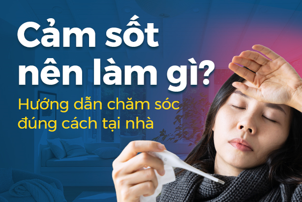 Cảm sốt nên làm gì? Hướng dẫn chăm sóc đúng cách tại nhà