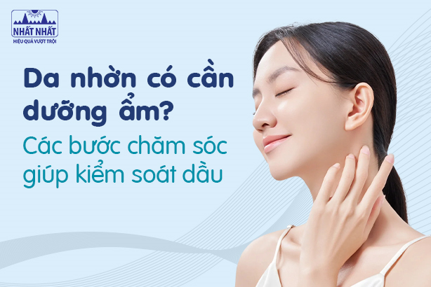 Da nhờn có cần dưỡng ẩm? Các bước chăm sóc giúp kiểm soát dầu