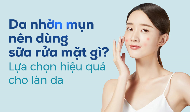 Da nhờn mụn nên dùng sữa rửa mặt gì? Lựa chọn hiệu quả cho làn da