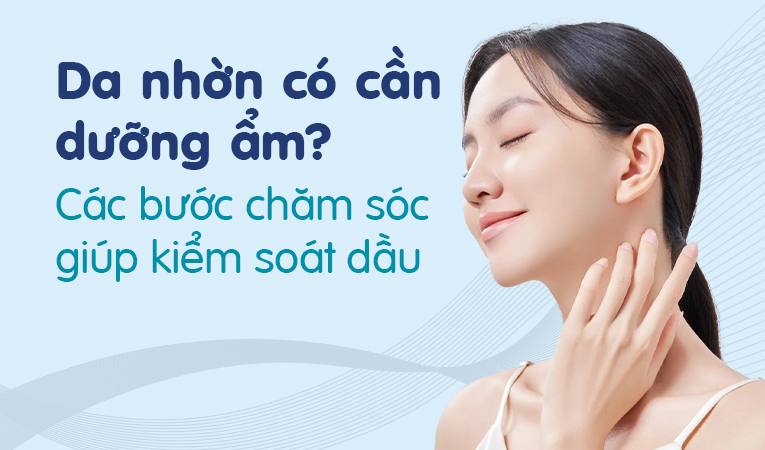 Da nhờn có cần dưỡng ẩm? Các bước chăm sóc giúp kiểm soát dầu