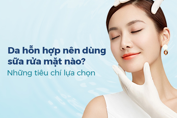 Da hỗn hợp nên dùng sữa rửa mặt nào? Những tiêu chí lựa chọn