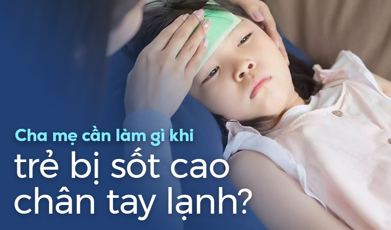 Cha mẹ cần làm gì khi trẻ bị sốt cao chân tay lạnh?