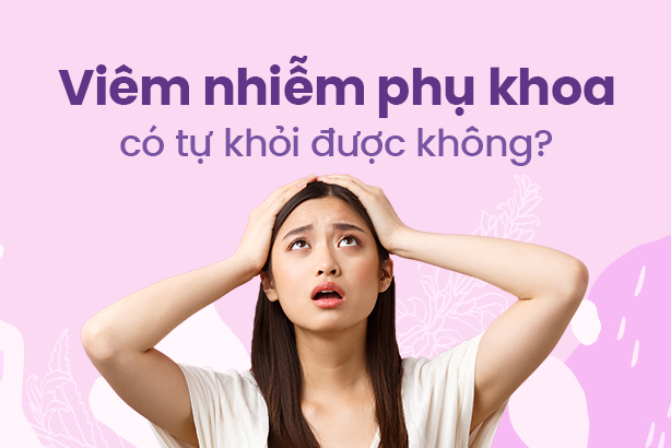 Viêm nhiễm phụ khoa có tự khỏi được không?