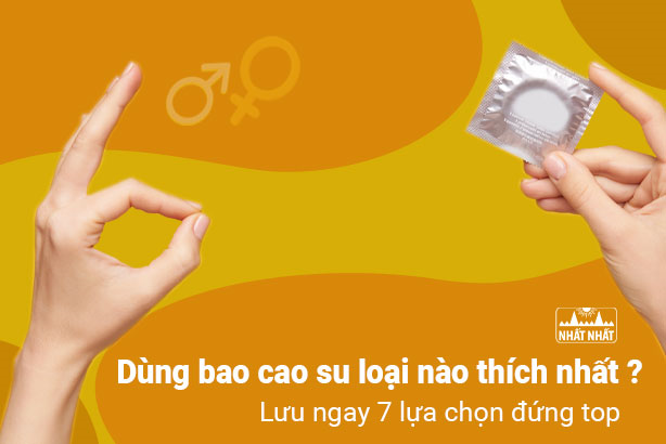 Dùng bao cao su loại nào thích – Lưu ngay 7 lựa chọn đứng top