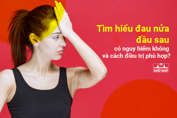 Tìm hiểu đau nửa đầu sau có nguy hiểm không và cách điều trị phù hợp