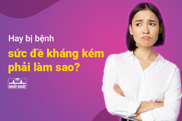 Hay bị bệnh, sức đề kháng kém phải làm sao?