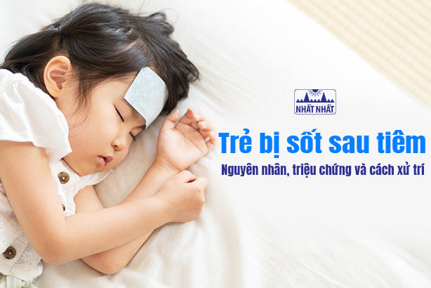 Trẻ bị sốt sau tiêm - Nguyên nhân, triệu chứng và cách xử trí