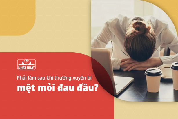 Phải làm sao khi thường xuyên bị mệt mỏi đau đầu?