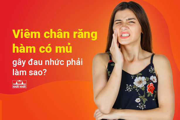 Viêm chân răng hàm có mủ gây đau nhức phải làm sao?
