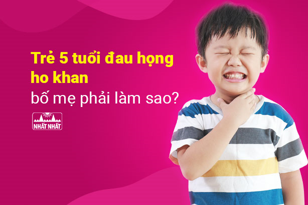 Trẻ 5 tuổi đau họng ho khan bố mẹ phải làm sao?