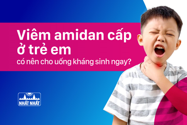 Viêm amidan cấp ở trẻ em: có nên cho uống kháng sinh ngay?