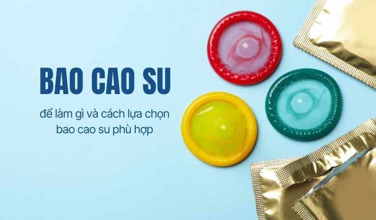 Bao cao su để làm gì và cách lựa chọn bao cao su phù hợp
