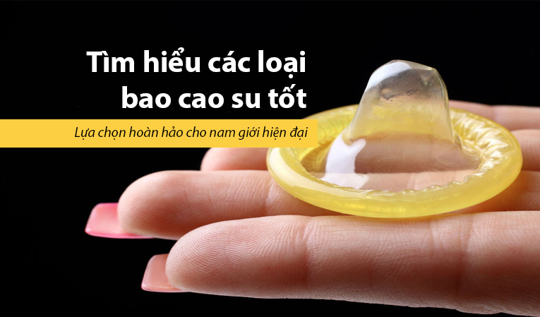 Tìm hiểu các loại bao cao su tốt: Lựa chọn hoàn hảo cho nam giới hiện đại