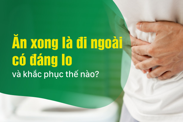 Ăn xong là đi ngoài có đáng lo và khắc phục thế nào?