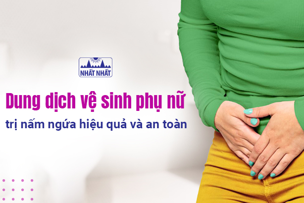 Dung dịch vệ sinh phụ nữ trị nấm ngứa hiệu quả và an toàn