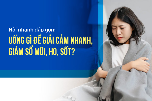 Hỏi nhanh đáp gọn: Uống gì để giải cảm nhanh, giảm sổ mũi, ho, sốt?