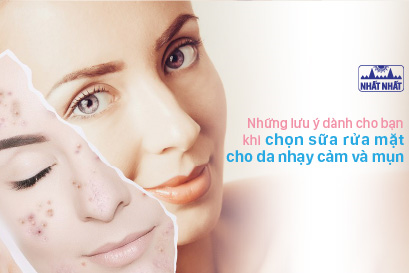 Những lưu ý dành cho bạn khi chọn sữa rửa mặt cho da nhạy cảm và mụn