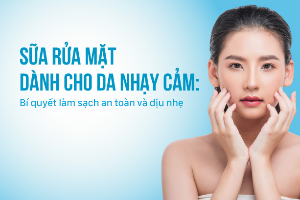 Sữa rửa mặt dành cho da nhạy cảm: Bí quyết làm sạch an toàn và dịu nhẹ