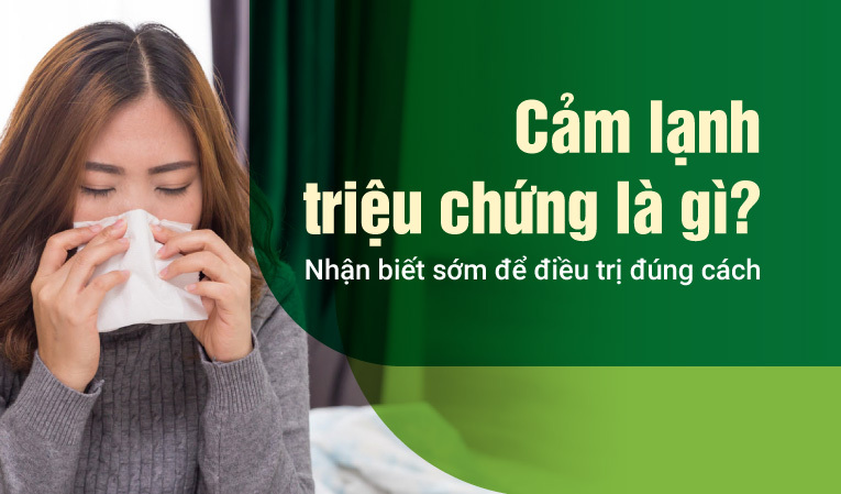 Cảm lạnh triệu chứng là gì? Nhận biết sớm để điều trị đúng cách