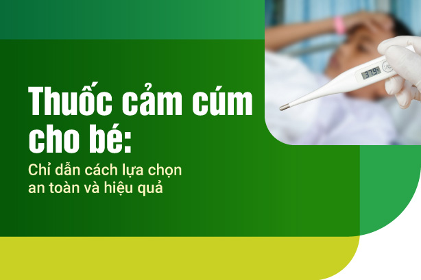 Thuốc cảm cúm cho bé: Chỉ dẫn cách lựa chọn an toàn và hiệu quả