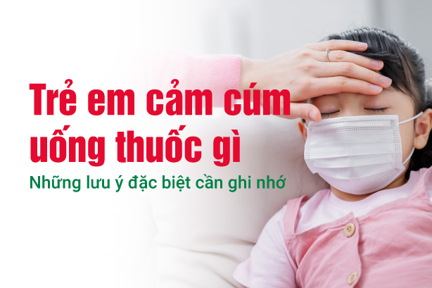 Trẻ em cảm cúm uống thuốc gì: Những lưu ý đặc biệt cần ghi nhớ