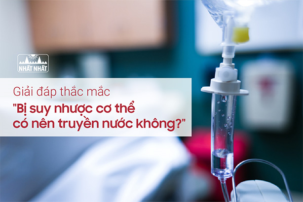 Giải đáp thắc mắc “Bị suy nhược cơ thể có nên truyền nước không?”