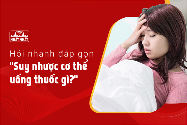 Hỏi nhanh đáp gọn “Suy nhược cơ thể uống thuốc gì?”