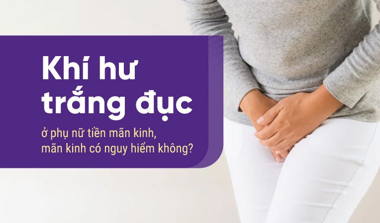 Khí hư trắng đục ở phụ nữ tiền mãn kinh, mãn kinh có nguy hiểm không?