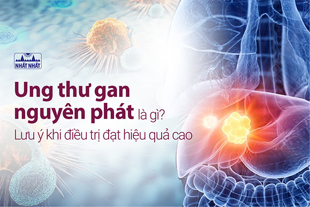 Ung thư gan nguyên phát là gì? Lưu ý khi điều trị đạt hiệu quả cao